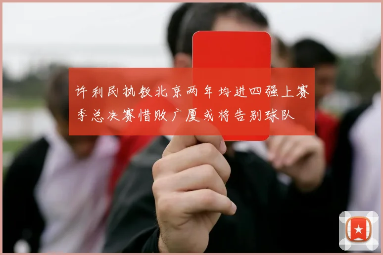 许利民执教北京两年均进四强上赛季总决赛惜败广厦或将告别球队
