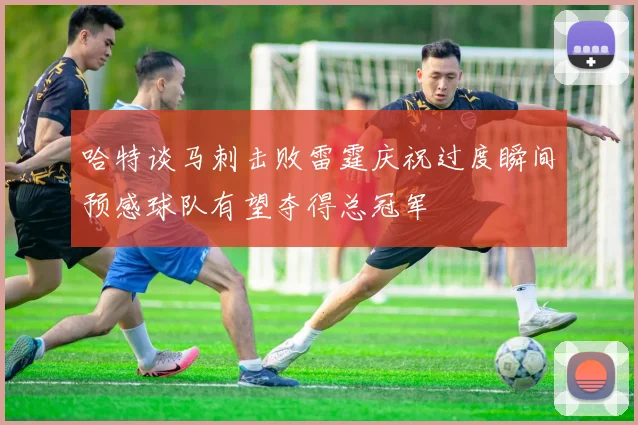 哈特谈马刺击败雷霆庆祝过度瞬间预感球队有望夺得总冠军