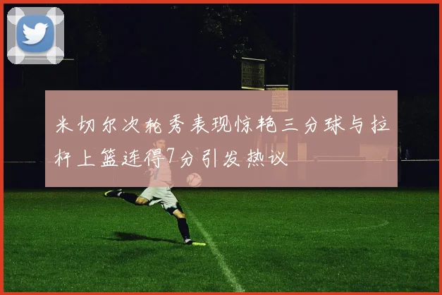 米切尔次轮秀表现惊艳三分球与拉杆上篮连得7分引发热议
