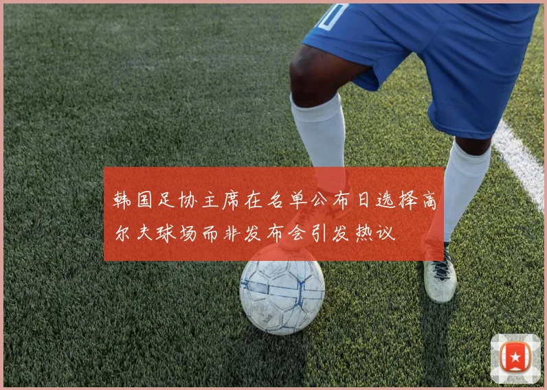 韩国足协主席在名单公布日选择高尔夫球场而非发布会引发热议