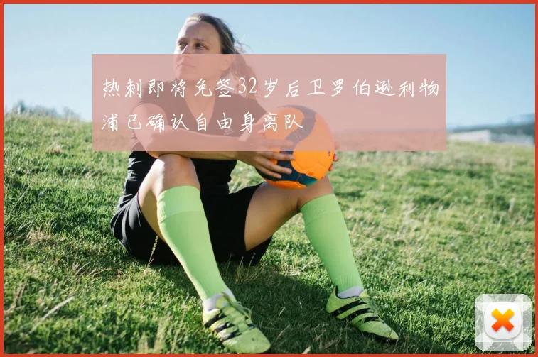 热刺即将免签32岁后卫罗伯逊利物浦已确认自由身离队