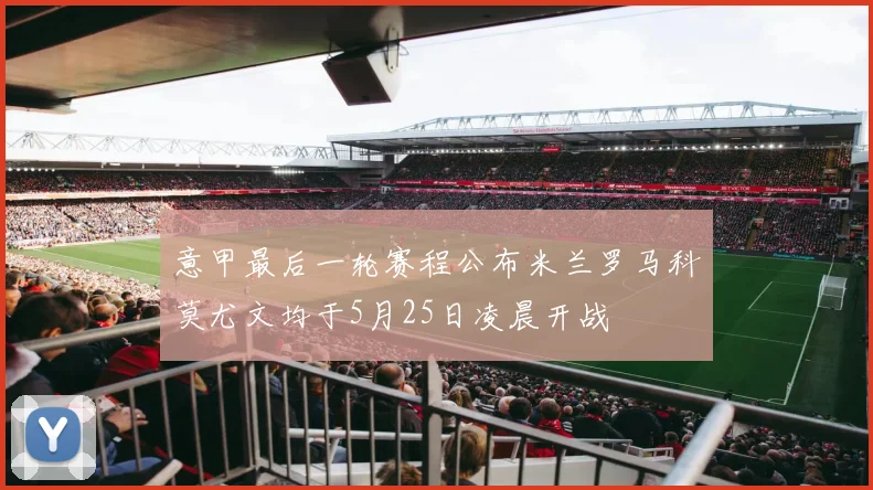 意甲最后一轮赛程公布米兰罗马科莫尤文均于5月25日凌晨开战