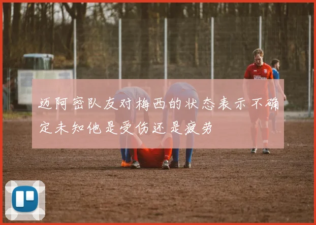 迈阿密队友对梅西的状态表示不确定未知他是受伤还是疲劳