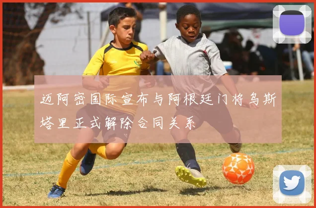 迈阿密国际宣布与阿根廷门将乌斯塔里正式解除合同关系