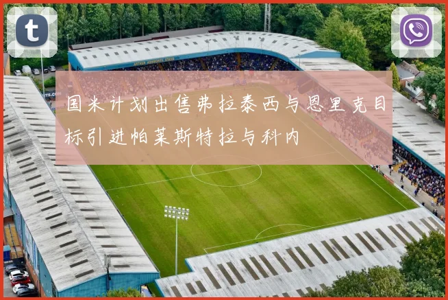 国米计划出售弗拉泰西与恩里克目标引进帕莱斯特拉与科内