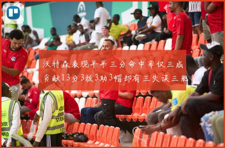 沃特森表现平平三分命中率仅三成贡献13分3板3助3帽却有三失误三犯规