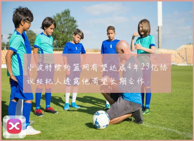 小波特续约篮网有望达成4年23亿协议经纪人透露他渴望长期合作