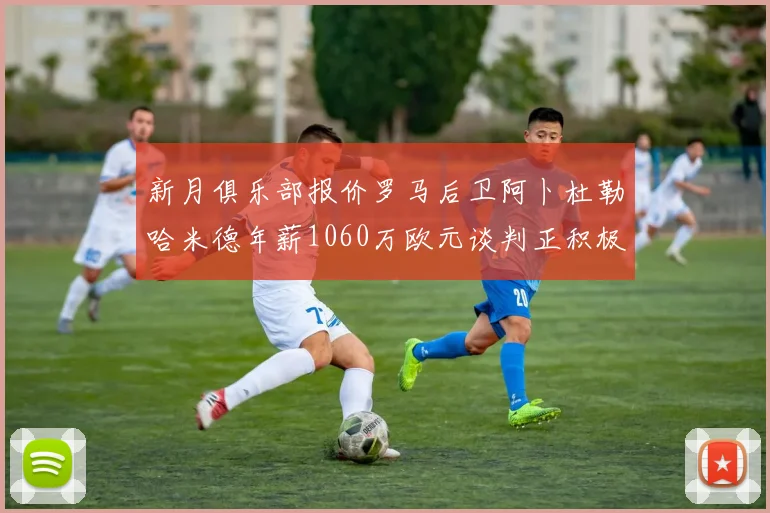 新月俱乐部报价罗马后卫阿卜杜勒哈米德年薪1060万欧元谈判正积极进行中