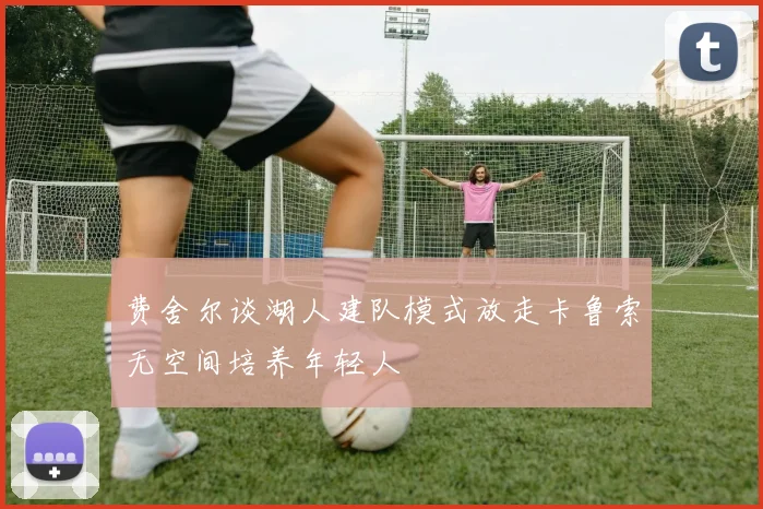 费舍尔谈湖人建队模式放走卡鲁索无空间培养年轻人