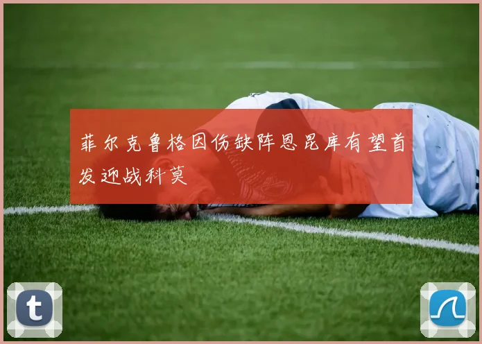 菲尔克鲁格因伤缺阵恩昆库有望首发迎战科莫
