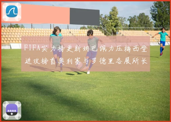FIFA实力榜更新姆巴佩力压梅西登进攻榜首奥利塞与罗德里各展所长