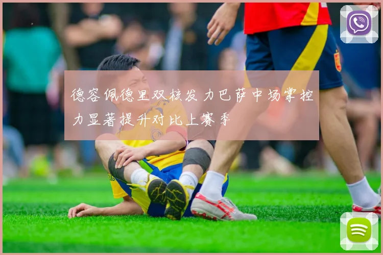 德容佩德里双核发力巴萨中场掌控力显著提升对比上赛季