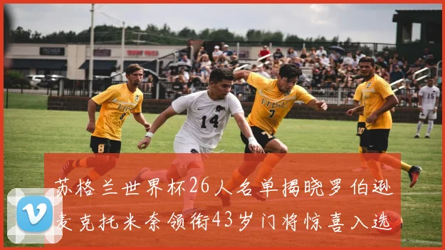 苏格兰世界杯26人名单揭晓罗伯逊麦克托米奈领衔43岁门将惊喜入选
