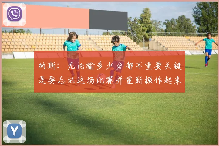 纳斯：无论输多少分都不重要关键是要忘记这场比赛并重新振作起来