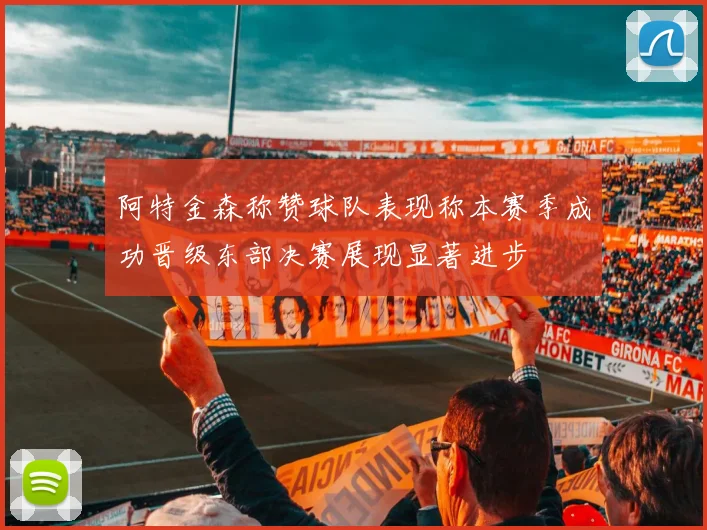 阿特金森称赞球队表现称本赛季成功晋级东部决赛展现显著进步