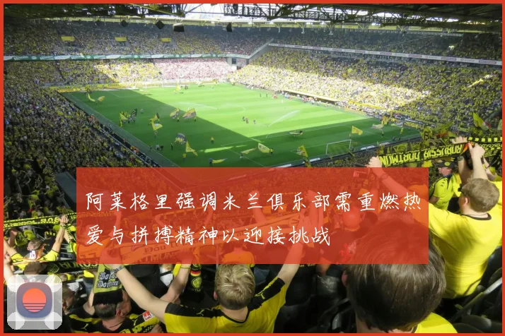 阿莱格里强调米兰俱乐部需重燃热爱与拼搏精神以迎接挑战