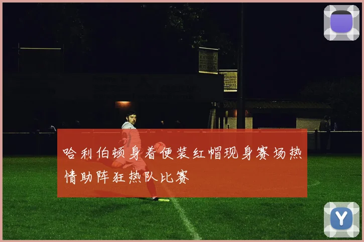 哈利伯顿身着便装红帽现身赛场热情助阵狂热队比赛