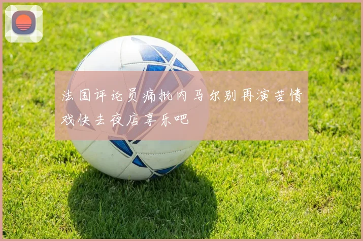 法国评论员痛批内马尔别再演苦情戏快去夜店享乐吧