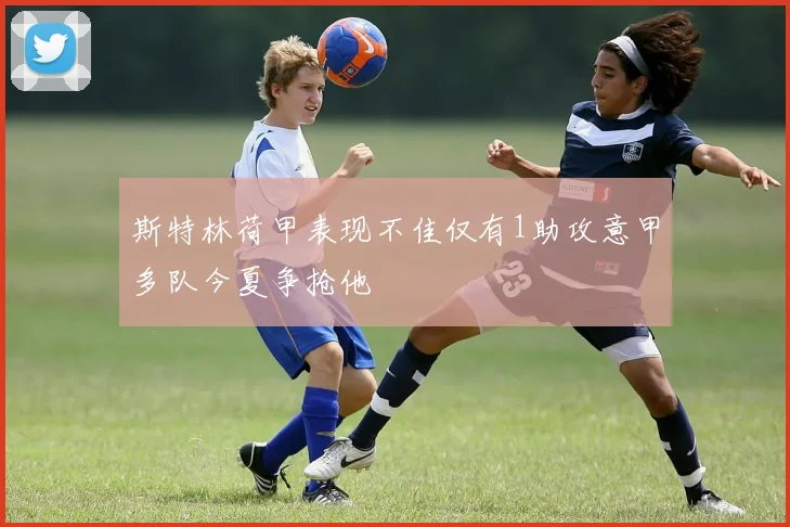 斯特林荷甲表现不佳仅有1助攻意甲多队今夏争抢他