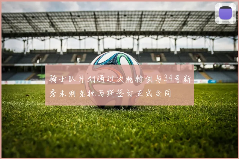 骑士队计划通过次轮特例与34号新秀米利克托马斯签订正式合同