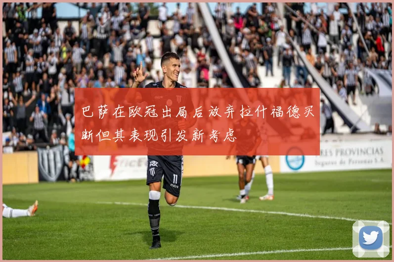巴萨在欧冠出局后放弃拉什福德买断但其表现引发新考虑