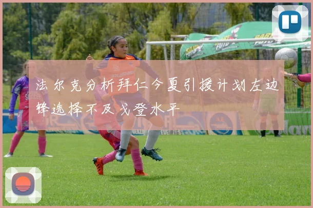 法尔克分析拜仁今夏引援计划左边锋选择不及戈登水平