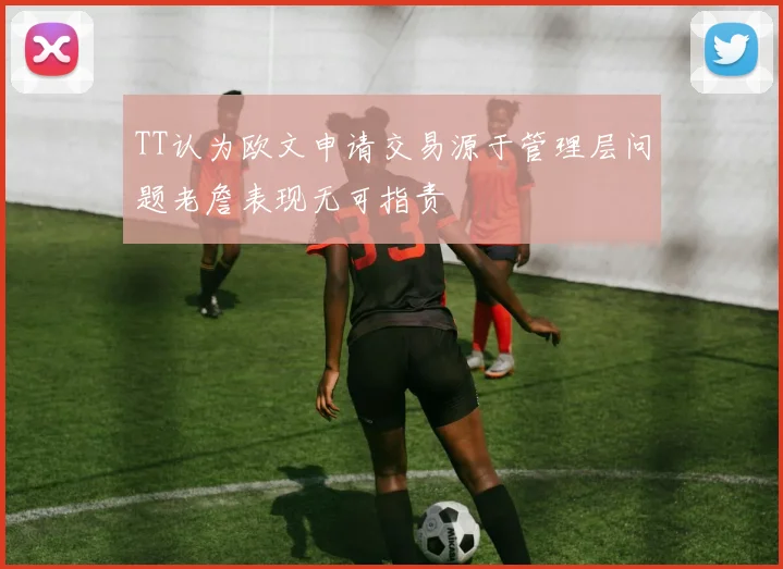 TT认为欧文申请交易源于管理层问题老詹表现无可指责