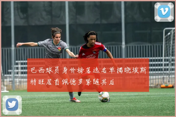 巴西球员身价榜落选名单揭晓埃斯特旺居首佩德罗紧随其后