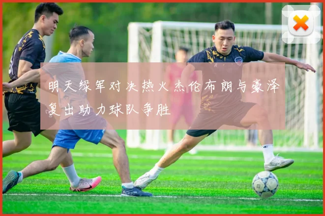 明天绿军对决热火杰伦布朗与豪泽复出助力球队争胜