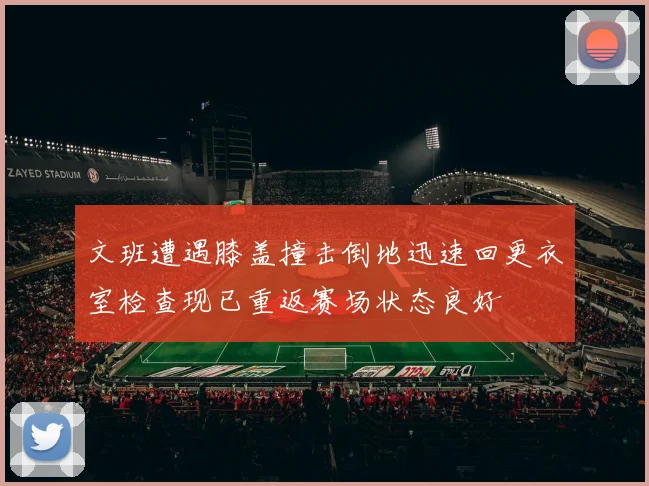 文班遭遇膝盖撞击倒地迅速回更衣室检查现已重返赛场状态良好
