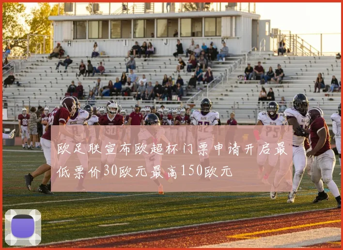 欧足联宣布欧超杯门票申请开启最低票价30欧元最高150欧元
