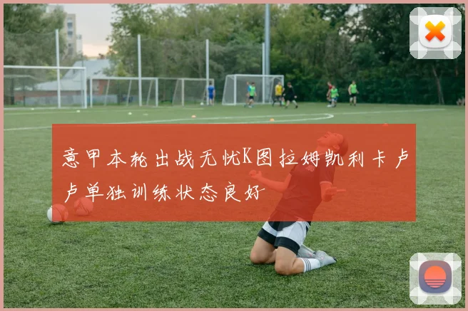 意甲本轮出战无忧K图拉姆凯利卡卢卢单独训练状态良好